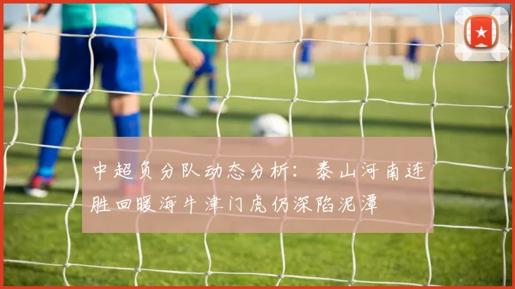 中超负分队动态分析：泰山河南连胜回暖海牛津门虎仍深陷泥潭
