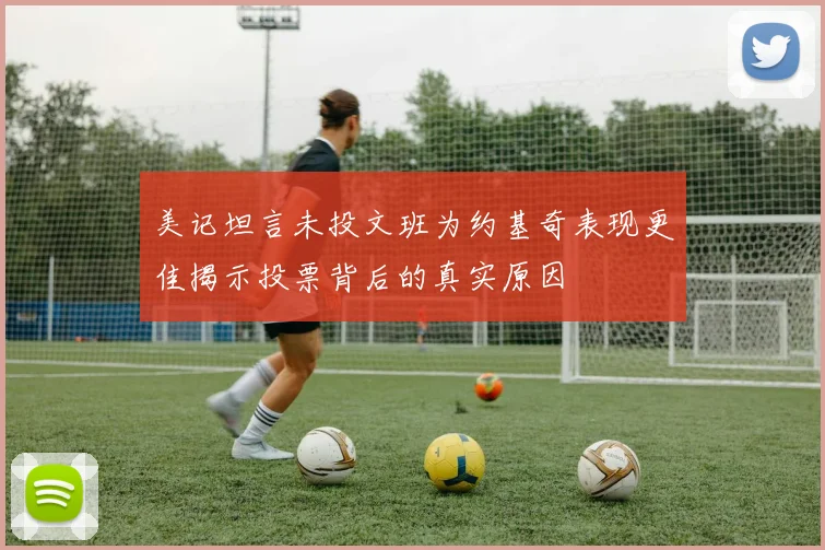 美记坦言未投文班为约基奇表现更佳揭示投票背后的真实原因