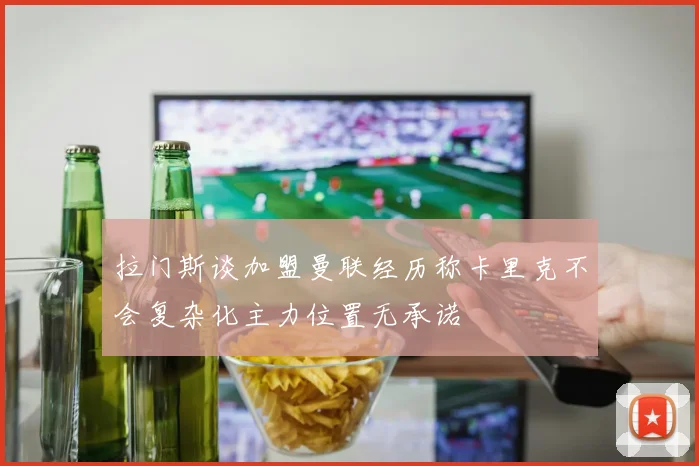 拉门斯谈加盟曼联经历称卡里克不会复杂化主力位置无承诺