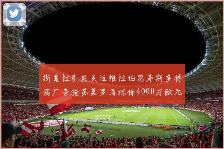 斯基拉引发关注维拉伯恩茅斯多特药厂争抢苏莱罗马标价4000万欧元
