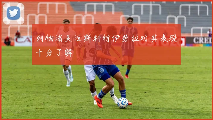 利物浦关注斯科特伊劳拉对其表现十分了解
