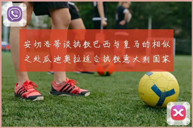 安切洛蒂谈执教巴西与皇马的相似之处瓜迪奥拉适合执教意大利国家队