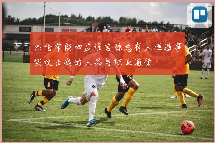 杰伦布朗回应谣言称总有人捏造事实攻击我的人品与职业道德