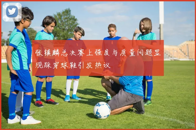 张镇麟总决赛上强度与质量问题显现踩穿球鞋引发热议