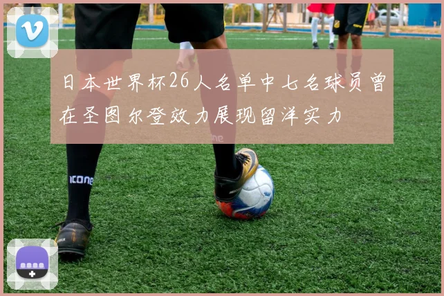 日本世界杯26人名单中七名球员曾在圣图尔登效力展现留洋实力