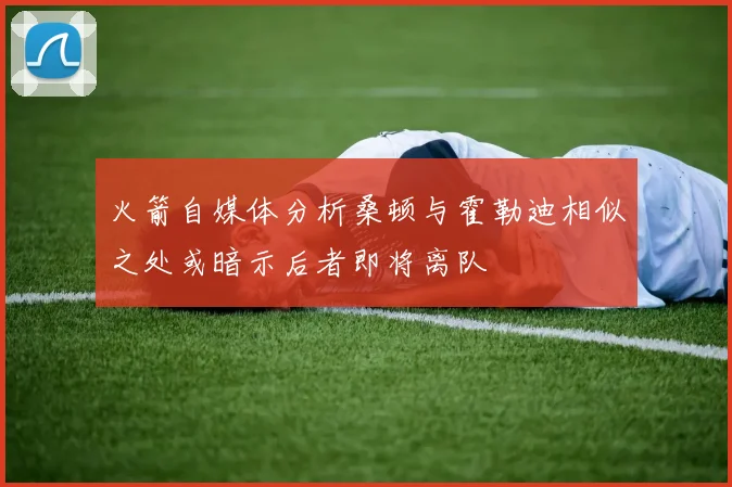 火箭自媒体分析桑顿与霍勒迪相似之处或暗示后者即将离队