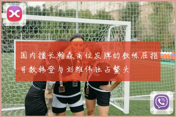 国内擅长瀚森高位发牌的教练屈指可数韩登与刘维伟独占鳌头