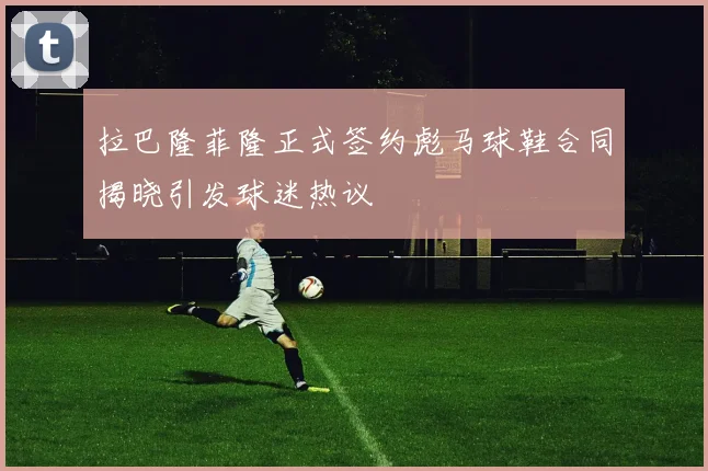 拉巴隆菲隆正式签约彪马球鞋合同揭晓引发球迷热议