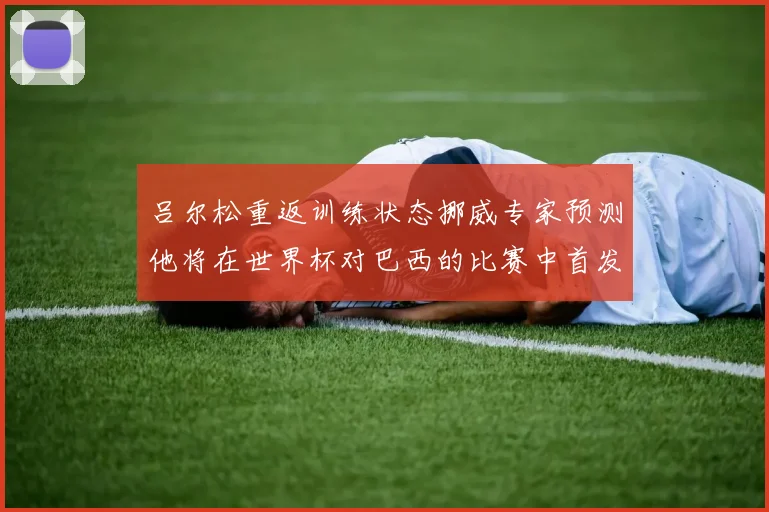 吕尔松重返训练状态挪威专家预测他将在世界杯对巴西的比赛中首发出战