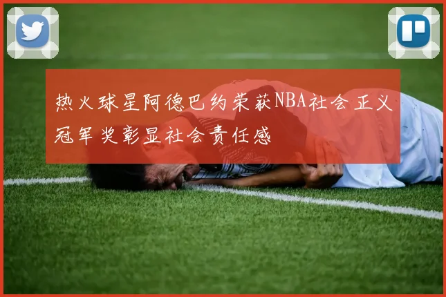 热火球星阿德巴约荣获NBA社会正义冠军奖彰显社会责任感