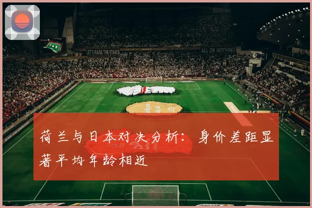 荷兰与日本对决分析：身价差距显著平均年龄相近
