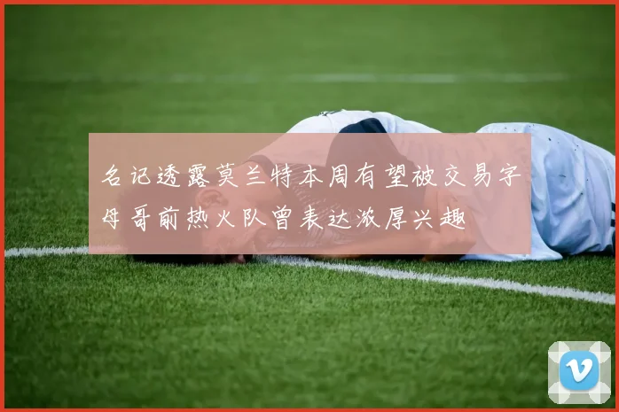 名记透露莫兰特本周有望被交易字母哥前热火队曾表达浓厚兴趣