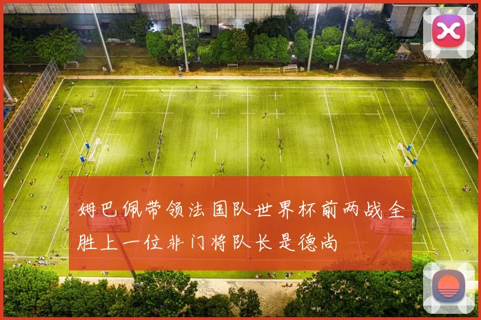 姆巴佩带领法国队世界杯前两战全胜上一位非门将队长是德尚