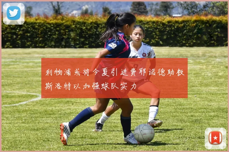 利物浦或将今夏引进费耶诺德助教斯洛特以加强球队实力