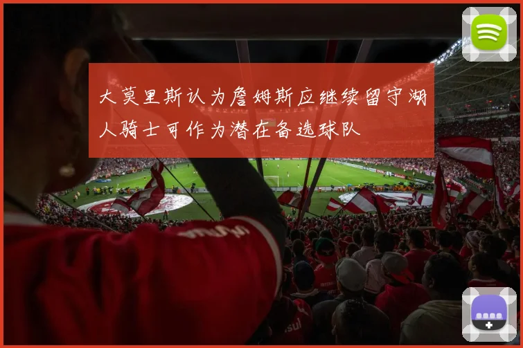 大莫里斯认为詹姆斯应继续留守湖人骑士可作为潜在备选球队