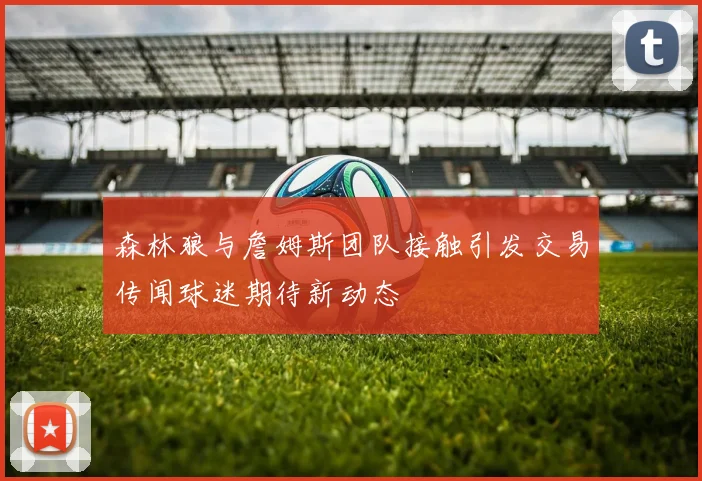 森林狼与詹姆斯团队接触引发交易传闻球迷期待新动态