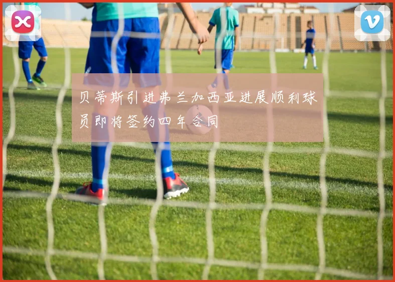 贝蒂斯引进弗兰加西亚进展顺利球员即将签约四年合同
