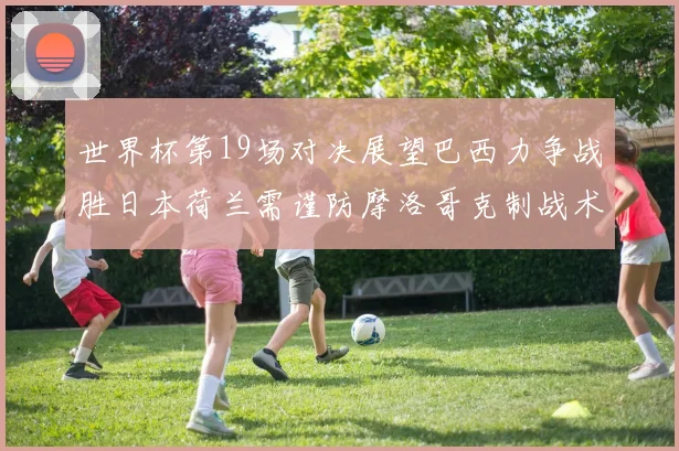 世界杯第19场对决展望巴西力争战胜日本荷兰需谨防摩洛哥克制战术