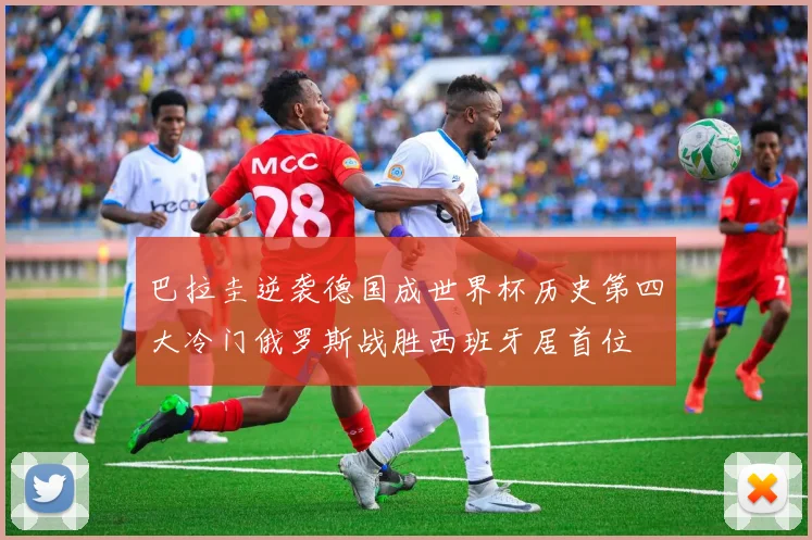 巴拉圭逆袭德国成世界杯历史第四大冷门俄罗斯战胜西班牙居首位