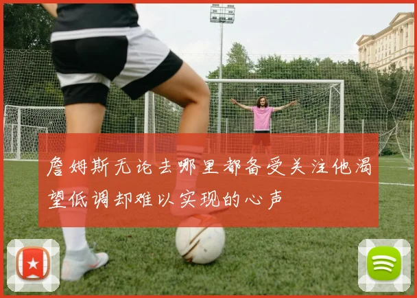 詹姆斯无论去哪里都备受关注他渴望低调却难以实现的心声