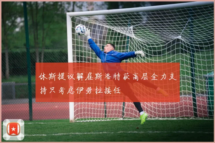 休斯提议解雇斯洛特获高层全力支持只考虑伊劳拉接任
