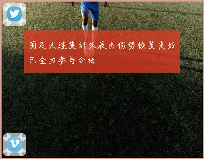 国足大连集训朱辰杰伤势恢复良好已全力参与合练
