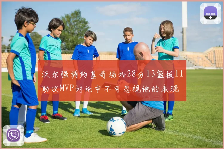 沃尔强调约基奇场均28分13篮板11助攻MVP讨论中不可忽视他的表现