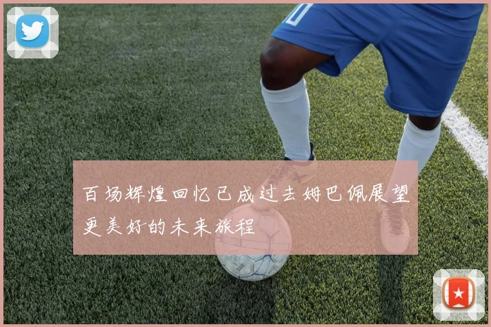 百场辉煌回忆已成过去姆巴佩展望更美好的未来旅程