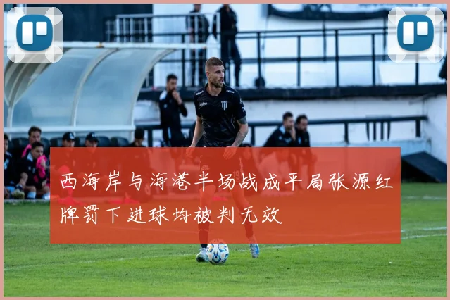 西海岸与海港半场战成平局张源红牌罚下进球均被判无效