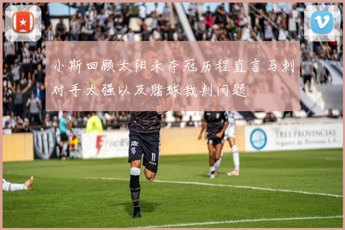 小斯回顾太阳未夺冠历程直言马刺对手太强以及赌球裁判问题