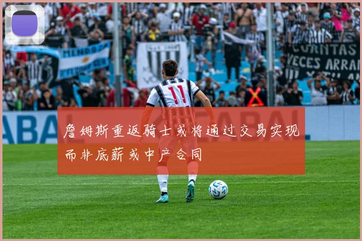 詹姆斯重返骑士或将通过交易实现而非底薪或中产合同