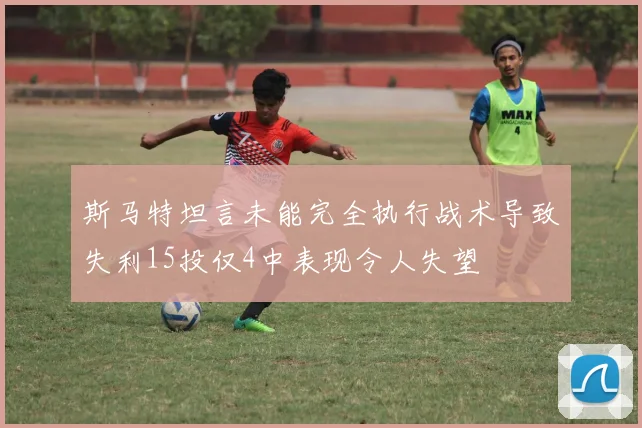 斯马特坦言未能完全执行战术导致失利15投仅4中表现令人失望