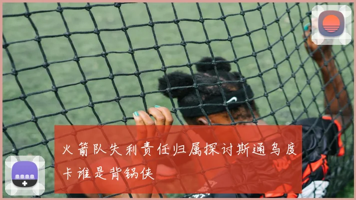 火箭队失利责任归属探讨斯通乌度卡谁是背锅侠