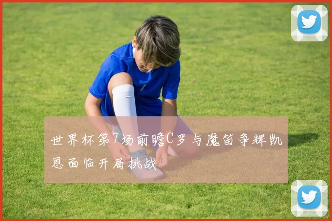 世界杯第7场前瞻C罗与魔笛争辉凯恩面临开局挑战