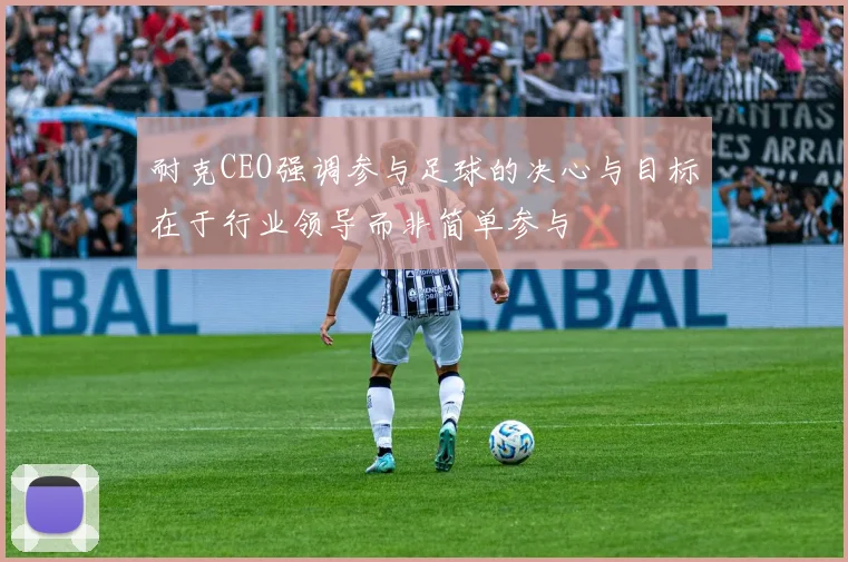 耐克CEO强调参与足球的决心与目标在于行业领导而非简单参与
